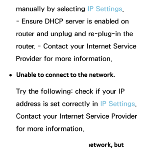 Page 125manually by selecting IP Settings. 
- Ensure DHCP server is enabled on 
router and unplug and re-plug-in the 
router. - Contact your Internet Service 
Provider for more information.
 
●Unable to connect to the network.
Try the following: check if your IP 
address is set correctly in  IP Settings. 
Contact your Internet Service Provider 
for more information.
 
●Connected to your local network, but  