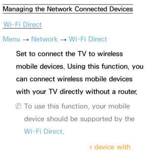 Page 151Managing the Network Connected Devices
Wi-Fi Direct
Menu  → Network
 
→  Wi-Fi Direct
Set to connect the TV to wireless 
mobile devices. Using this function, you 
can connect wireless mobile devices 
with your TV directly without a router.
 
NTo use this function, your mobile 
device should be supported by the 
Wi-Fi Direct.
To connect your mobile device with 
 