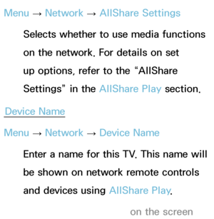 Page 156Menu → Network
 
→  AllShare Settings
Selects whether to use media functions 
on the network. For details on set 
up options, refer to the “AllShare 
Settings” in the AllShare Play  section.
Device Name
Menu  → Network
 
→  Device Name
Enter a name for this TV. This name will 
be shown on network remote controls 
and devices using  AllShare Play.
 
NA keyboard appears on the screen  