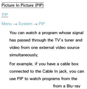 Page 193Picture In Picture (PIP)PIP
Menu  → System
 
→  PIP
You can watch a program whose signal 
has passed through the TV’s tuner and 
video from one external video source 
simultaneously. 
For example, if you have a cable box 
connected to the Cable In jack, you can 
use PIP to watch programs from the 
cable box and a movie from a Blu-ray 
 