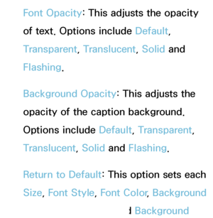 Page 210Font Opacity: This adjusts the opacity 
of text. Options include Default, 
Transparent, Translucent, Solid and 
Flashing.
Background Opacity : This adjusts the 
opacity of the caption background. 
Options include Default, Transparent, 
Translucent, Solid and  Flashing.
Return to Default: This option sets each 
Size,  Font Style,  Font Color, Background 
Color , Font Opacity  and Background 
 