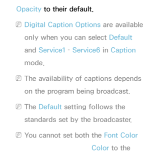 Page 211Opacity to their default.
 
NDigital Caption Options are available 
only when you can select Default 
and  Service1 –  Service6 in  Caption 
mode.
 
NThe availability of captions depends 
on the program being broadcast.
 
NThe Default setting follows the 
standards set by the broadcaster.
 
NYou cannot set both the Font Color 
and the Background Color to the 
 