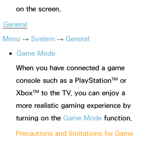 Page 219on the screen.
General
Menu  → System
 
→  General
 
●Game Mode
When you have connected a game 
console such as a PlayStation™ or 
Xbox™ to the TV, you can enjoy a 
more realistic gaming experience by 
turning on the Game Mode function.
Precautions and limitations for  Game 
Mode
 