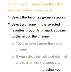 Page 23To remove a channel from the list of 
favorites, follow these steps:1.  
Select the favorites group category.
2.  
Select a channel in the selected 
favorites group. A 
c mark appears 
to the left of the channel.
 
NYou can select more than one 
channel.
 
NIf you select the selected channel 
again, a  c mark disappears.
3.  
Open  the  Tools menu using your 
 