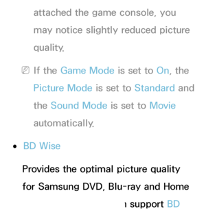 Page 221attached the game console, you 
may notice slightly reduced picture 
quality.
 
NIf the Game Mode is set to  On, the 
Picture Mode is set to Standard  and 
the Sound Mode  is set to Movie 
automatically.
 
●BD Wise
Provides the optimal picture quality 
for Samsung DVD, Blu-ray and Home 
Theater products which support BD 
 