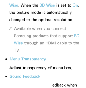 Page 222Wise. When the BD Wise is set to On, 
the picture mode is automatically 
changed to the optimal resolution.
 
NAvailable when you connect 
Samsung products that support BD 
Wise  through an HDMI cable to the 
T V.
 
●Menu Transparency
Adjust transparency of menu box.
 
●Sound Feedback
Your TV gives sound feedback when 
 