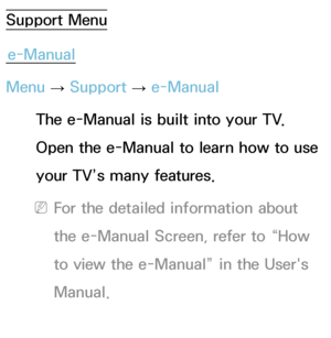 Page 227Support Menue-Manual
Menu  → Support 
→ e-Manual
The e-Manual is built into your TV. 
Open the e-Manual to learn how to use 
your TV’s many features.
 
NFor the detailed information about 
the e-Manual Screen, refer to “How 
to view the e-Manual” in the User's 
Manual.
Self Diagnosis
 