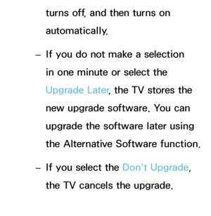 Page 241turns off, and then turns on 
automatically.
 
– If you do not make a selection 
in one minute or select the 
Upgrade Later
, the TV stores the 
new upgrade software. You can 
upgrade the software later using 
the Alternative Software function.
 
– If you select the Don't Upgrade, 
the TV cancels the upgrade.
 
●Alternative Software 