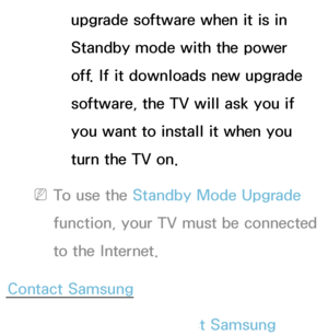 Page 246upgrade software when it is in 
Standby mode with the power 
off. If it downloads new upgrade 
software, the TV will ask you if 
you want to install it when you 
turn the TV on.
 
NTo use the Standby Mode Upgrade 
function, your TV must be connected 
to the Internet.
Contact Samsung
Menu  → Support 
→ Contact Samsung
 