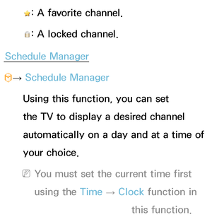 Page 26: A favorite channel.
: A locked channel.
Schedule Manager
™ →  Schedule Manager
Using this function, you can set 
the TV to display a desired channel 
automatically on a day and at a time of 
your choice.
 
NYou must set the current time first 
using the Time  → Clock
 function in 
System  menu to use this function.
 