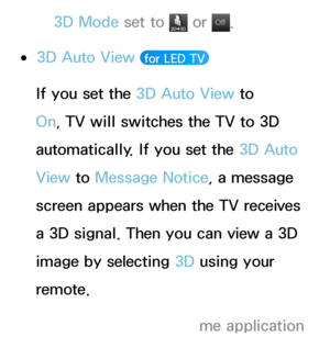 Page 2583D Mode set to  or Of f
Of f.
 
●3D Auto View   for LED TV 
If you set the 3D Auto View  to 
On, TV will switches the TV to 3D 
automatically. If you set the 3D Auto 
View  to Message Notice, a message 
screen appears when the TV receives 
a 3D signal. Then you can view a 3D 
image by selecting 3D using your 
remote.
 
NWhen you access some application  