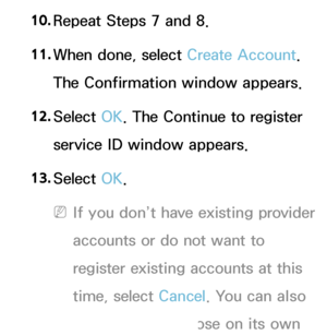 Page 28610. 
Repeat Steps 7 and 8.
11.  
When done, select Create Account. 
The Confirmation window appears.
12.  
Select  OK. The Continue to register 
service ID window appears.
13.  
Select  OK.
 
NIf you don’t have existing provider 
accounts or do not want to 
register existing accounts at this 
time, select Cancel. You can also 
let the window close on its own 
 