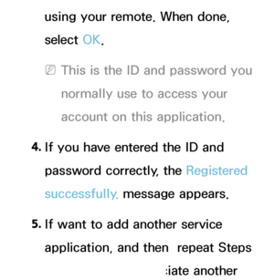 Page 310using your remote. When done, 
select OK.
 
NThis is the ID and password you 
normally use to access your 
account on this application.
4.  
If you have entered the ID and 
password correctly, the Registered 
successfully.  message appears.
5.  
If want to add another service 
application, and then  repeat Steps 
2 through 4 to associate another 
 