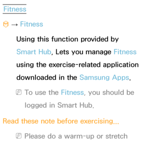 Page 346Fitness
™  
→  Fitness
Using this function provided by 
Smart Hub , Lets you manage Fitness 
using the exercise-related application 
downloaded in the Samsung Apps.
 
NTo use the Fitness, you should be 
logged in Smart Hub.
Read these note before exercising...
 
NPlease do a warm-up or stretch 
before exercising. 
 