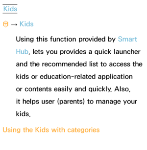 Page 351Kids
™  
→  Kids
Using this function provided by  Smart 
Hub, lets you provides a quick launcher 
and the recommended list to access the 
kids or education-related application 
or contents easily and quickly. Also, 
it helps user (parents) to manage your 
kids.
Using the Kids with categories
 
●Playground 