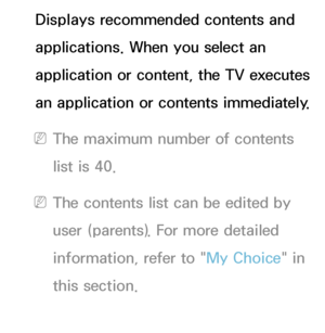 Page 352Displays recommended contents and 
applications. When you select an 
application or content, the TV executes 
an application or contents immediately.
 
NThe maximum number of contents 
list is 40.
 
NThe contents list can be edited by 
user (parents). For more detailed 
information, refer to " My Choice" in 
this section.
 
●Sticker Book 