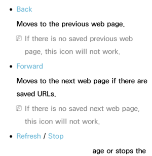 Page 369 
●Back
Moves to the previous web page.
 
NIf there is no saved previous web 
page, this icon will not work.
 
●Forward
Moves to the next web page if there are 
saved URLs.
 
NIf there is no saved next web page, 
this icon will not work.
 
●Refresh  / Stop
Refreshes the current page or stops the 
 