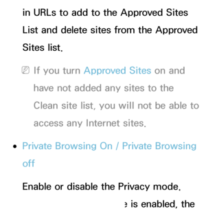 Page 381in URLs to add to the Approved Sites 
List and delete sites from the Approved 
Sites list.
 
NIf you turn Approved Sites on and 
have not added any sites to the 
Clean site list, you will not be able to 
access any Internet sites.
 
●Private Browsing On /  Private Browsing 
off
Enable or disable the Privacy mode. 
When the Privacy mode is enabled, the 
 