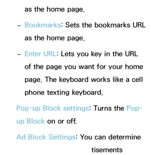 Page 384as the home page.
 
– Bookmarks
: Sets the bookmarks URL 
as the home page.
 
– Enter URL: Lets you key in the URL 
of the page you want for your home 
page. The keyboard works like a cell 
phone texting keyboard.
Pop-up Block settings: Turns the Pop-
up Block  on or off.
Ad Block Settings: You can determine 
whether to block advertisements 
 