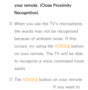 Page 398your remote. (Close Proximity 
Recognition)
 
NWhen you use the TV's microphone, 
the words may not be recognized 
because of ambient noise. If this 
occurs, try using the VOICE ˜ button 
on your remote. The TV will be able 
to recognize a voice command more 
easily.
 
NThe VOICE ˜ button on your remote 
is always activated. If you want to 
 