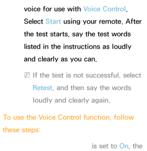 Page 406voice for use with Voice Control. 
Select Start using your remote. After 
the test starts, say the test words 
listed in the instructions as loudly 
and clearly as you can.
 
NIf the test is not successful, select 
Retest , and then say the words 
loudly and clearly again.
To use the Voice Control function, follow 
these steps:
 
NIf  Voice Control function is set to On, the  