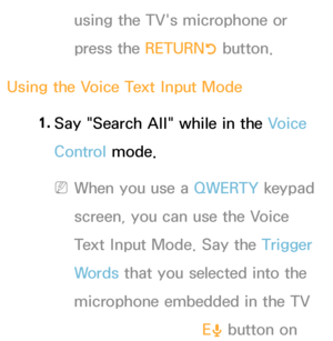 Page 409using the TV's microphone or 
press the RETURNR button.
Using the Voice Text Input Mode 1. 
Say "Search All" while in the Voice 
Control mode.
 
NWhen you use a  QWERTY keypad 
screen, you can use the Voice 
Text Input Mode. Say the Trigger 
Words that you selected into the 
microphone embedded in the TV 
or press the VOICE
˜ button on  