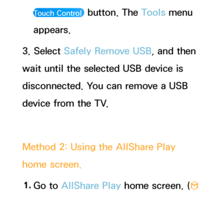 Page 444Touch Control  button. The Tools menu 
appears.
3. Select Safely Remove USB, and then 
wait until the selected USB device is 
disconnected. You can remove a USB 
device from the TV.
Method 2: Using the AllShare Play  
home screen.
1.  
Go  to  AllShare Play  home screen. (
™ 
→ AllShare Play )
 