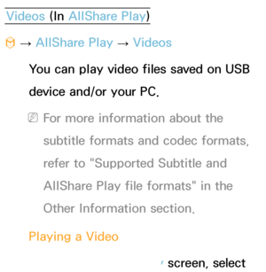 Page 474Videos (In AllShare Play )
™  
→  AllShare Play
 
→  Videos
You can play video files saved on USB 
device and/or your PC.
 
NFor more information about the 
subtitle formats and codec formats, 
refer to "Supported Subtitle and 
AllShare Play  file formats" in the 
Other Information section.
Playing a Video 1.  
On  the  AllShare Play  screen, select 
 