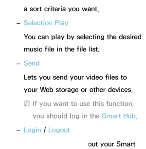 Page 479a sort criteria you want.
 
– Selection Play
You can play by selecting the desired 
music file in the file list.
 
– Send
Lets you send your video files to 
your Web storage or other devices.
 
NIf you want to use this function, 
you should log in the Smart Hub .
 
– Login / 
Logout
You can login or logout your Smart 
 