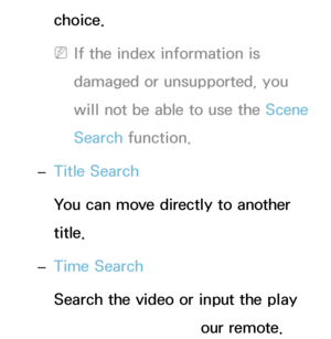 Page 482choice.
 
NIf the index information is 
damaged or unsupported, you 
will not be able to use the Scene 
Search function.
 
– Title Search
You can move directly to another 
title.
 
– Time Search
Search the video or input the play 
time directly using your remote.
 