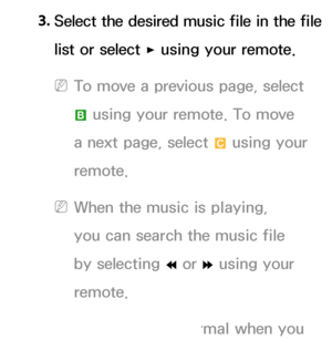 Page 5073. Select the desired music file in the file 
list or select 
∂ using your remote.
 
NTo move a previous page, select 
b  using your remote. To move 
a next page, select  { using your 
remote.
 
NWhen the music is playing, 
you can search the music file 
by selecting  † or 
… using your 
remote.
 
NIf the sound is abnormal when you  