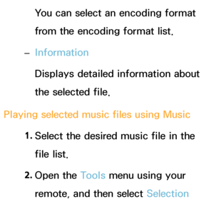 Page 512You can select an encoding format 
from the encoding format list.
 
– Information
Displays detailed information about 
the selected file.
Playing selected music files using  Music
1.  
Select the desired music file in the 
file list.
2.  
Open  the  Tools menu using your 
remote, and then select Selection 
Play .
 