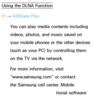 Page 519Using the DLNA Function
™ 
→  AllShare Play
You can play media contents including 
videos, photos, and music saved on 
your mobile phones or the other devices 
(such as your PC) by controlling them 
on the TV via the network.
For more information, visit 
“www.samsung.com” or contact 
the Samsung call center. Mobile 
devices may need additional software 
 