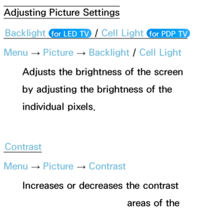 Page 53Adjusting Picture SettingsBacklight  
 for LED TV  / Cell Light  for PDP TV 
Menu 
→ Picture 
→ Backlight
 / Cell Light
Adjusts the brightness of the screen 
by adjusting the brightness of the 
individual pixels.
Contrast
Menu  → Picture 
→ Contrast
Increases or decreases the contrast 
between dark and light areas of the 
 