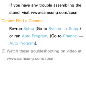 Page 566If you have any trouble assembling the 
stand, visit www.samsung.com/spsn.
Cannot Find a Channel Re-run Setup (Go to  System 
→  Setup) 
or run Auto Program. (Go to  Channel 
→ 
Auto Program).
 
NWatch these troubleshooting on video at 
www.samsung.com/spsn
 