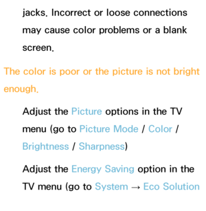 Page 571jacks. Incorrect or loose connections 
may cause color problems or a blank 
screen.
The color is poor or the picture is not bright 
enough. Adjust the Picture options in the TV 
menu (go to  Picture Mode /  Color / 
Brightness /  Sharpness)
Adjust the Energy Saving option in the 
TV menu (go to System  → 
Eco Solution  
→  Energy Saving)
 