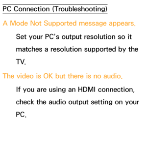 Page 581PC Connection (Troubleshooting)
A Mode Not Supported message appears.Set your PC’s output resolution so it 
matches a resolution supported by the 
T V.
The video is OK but there is no audio. If you are using an HDMI connection, 
check the audio output setting on your 
PC.
 