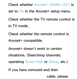 Page 596Check whether Anynet+ (HDMI-CEC) is 
set to On in the Anynet+ setup menu.
Check whether the TV remote control is 
in TV mode.
Check whether the remote control is 
Anynet+ compatible.
Anynet+ doesn’t work in certain 
situations. (Searching channels, 
operating Smart Hub  or Setup, etc.)
If you have removed and then 
reconnected the HDMI cable, please 
 