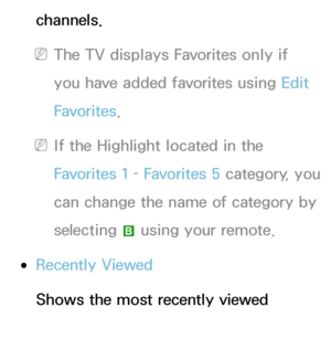 Page 7channels.
 
NThe TV displays Favorites only if 
you have added favorites using  Edit 
Favorites .
 
NIf the Highlight located in the 
Favorites 1  – Favorites 5  category, you 
can change the name of category by 
selecting  b using your remote.
 
●Recently Viewed
Shows the most recently viewed 
channels.
 