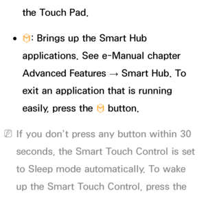 Page 617the Touch Pad.
 
●™ : Brings up the Smart Hub 
applications. See e-Manual chapter 
Advanced Features  → Smart Hub. To 
exit an application that is running 
easily, press the  ™ button.
 
NIf you don’t press any button within 30 
seconds, the Smart Touch Control is set 
to Sleep mode automatically. To wake 
up the Smart Touch Control, press the 
Touch Pad.
 