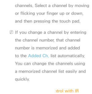 Page 630channels. Select a channel by moving 
or flicking your finger up or down, 
and then pressing the touch pad.
 
NIf you change a channel by entering 
the channel number, that channel 
number is memorized and added 
to the Added Ch.  list automatically. 
You can change the channels using 
a memorized channel list easily and 
quickly.
Using the Smart Touch Control with IR 
 