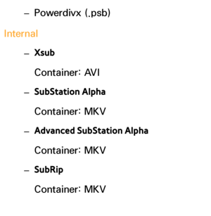 Page 646 
– Powerdivx (.psb)
Internal  
– Xsub 
Container: AVI
 
– SubStation Alpha
Container: MKV
 
– Advanced SubStation Alpha
Container: MKV
 
– SubRip
Container: MKV
 
– MPEG-4 timed text
 