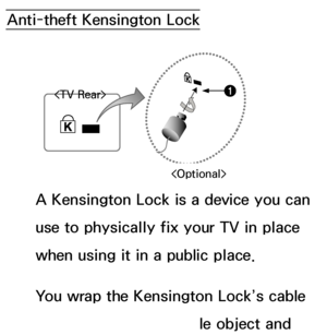 Page 653Anti-theft Kensington LockA Kensington Lock is a device you can 
use to physically fix your TV in place 
when using it in a public place.
You wrap the Kensington Lock’s cable 
around a large, immobile object and 
1 
 