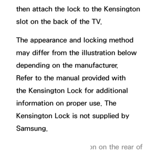 Page 654then attach the lock to the Kensington 
slot on the back of the TV. 
The appearance and locking method 
may differ from the illustration below 
depending on the manufacturer. 
Refer to the manual provided with 
the Kensington Lock for additional 
information on proper use. The 
Kensington Lock is not supplied by 
Samsung.
 
NPlease find a “K” icon on the rear of  