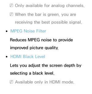 Page 80 
NOnly available for analog channels.
 
NWhen the bar is green, you are 
receiving the best possible signal.
 
●MPEG Noise Filter
Reduces MPEG noise to provide 
improved picture quality.
 
●HDMI Black Level
Lets you adjust the screen depth by 
selecting a black level.
 
NAvailable only in HDMI mode.
 
●Film Mode 