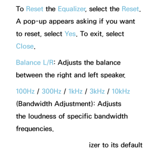 Page 94To  Reset the Equalizer , select the Reset . 
A pop-up appears asking if you want 
to reset, select Ye s . To exit, select 
Close.
Balance L/R: Adjusts the balance 
between the right and left speaker.
100Hz /  300Hz /  1kHz / 3kHz /  10kHz 
(Bandwidth Adjustment): Adjusts 
the loudness of specific bandwidth 
frequencies.
Reset : Resets the equalizer to its default 
 