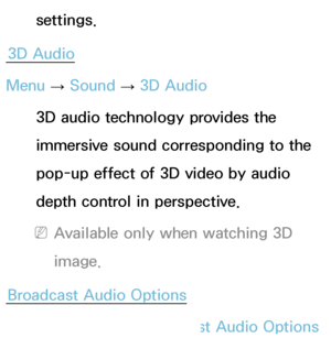 Page 95settings.
3D Audio
Menu  → Sound
 
→  3D Audio
3D audio technology provides the 
immersive sound corresponding to the 
pop-up effect of 3D video by audio 
depth control in perspective.
 
NAvailable only when watching 3D 
image.
Broadcast Audio Options
Menu  → Sound
 
→  Broadcast Audio Options
 