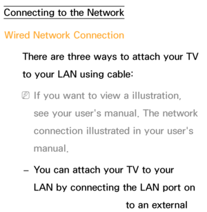 Page 105Connecting to the NetworkWired Network Connection There are three ways to attach your TV 
to your LAN using cable:
 
NIf you want to view a illustration, 
see your user's manual. The network 
connection illustrated in your user's 
manual.
 
– You can attach your TV to your 
LAN by connecting the LAN port on 
the back of your TV to an external 
Preference Feature
 