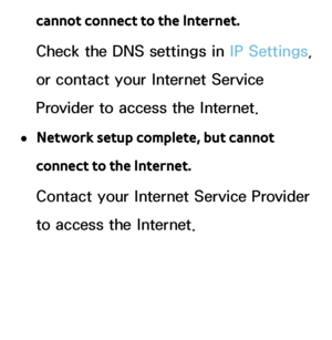 Page 126cannot connect to the Internet.
Check the DNS settings in IP Settings, 
or contact your Internet Service 
Provider to access the Internet.
 
●Network setup complete, but cannot 
connect to the Internet.
Contact your Internet Service Provider 
to access the Internet.
 