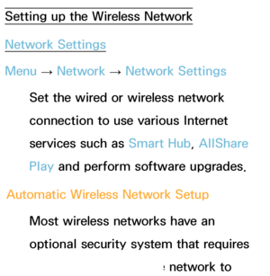 Page 127Setting up the Wireless Network
Network Settings
Menu → Network
 
→  Network Settings
Set the wired or wireless network 
connection to use various Internet 
services such as  Smart Hub, AllShare 
Play  and perform software upgrades.
Automatic Wireless Network Setup Most wireless networks have an 
optional security system that requires 
devices that access the network to 
 